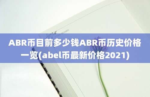 ABR币目前多少钱ABR币历史价格一览(abel币最新价格2021)