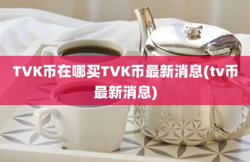 TVK币在哪买TVK币最新消息(tv币最新消息)