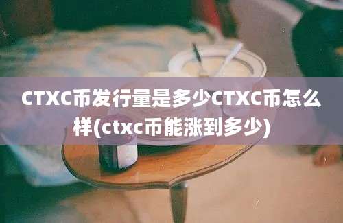 CTXC币发行量是多少CTXC币怎么样(ctxc币能涨到多少)