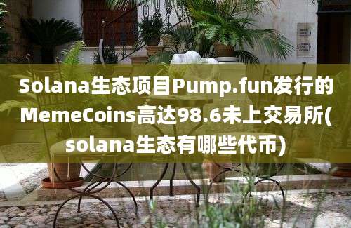 Solana生态项目Pump.fun发行的MemeCoins高达98.6未上交易所(solana生态有哪些代币)