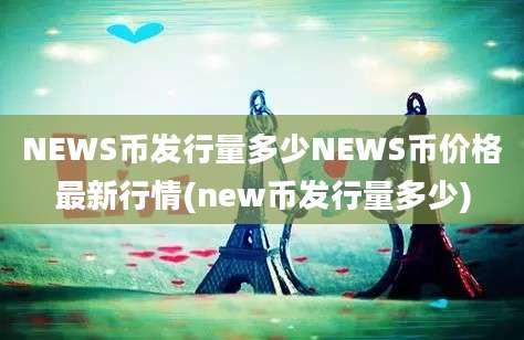 NEWS币发行量多少NEWS币价格最新行情(new币发行量多少)