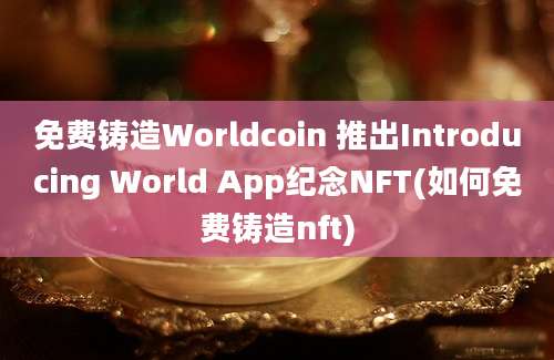 免费铸造Worldcoin 推出Introducing World App纪念NFT(如何免费铸造nft)