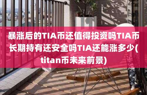 暴涨后的TIA币还值得投资吗TIA币长期持有还安全吗TIA还能涨多少(titan币未来前景)