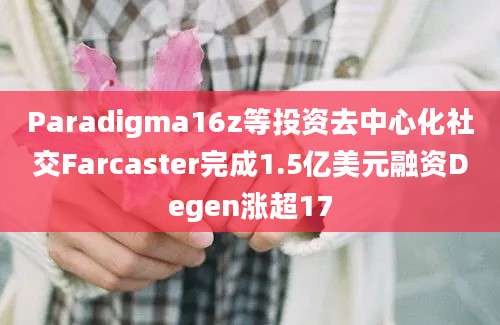 Paradigma16z等投资去中心化社交Farcaster完成1.5亿美元融资Degen涨超17