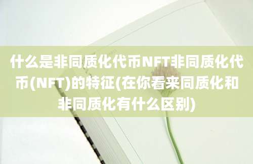 什么是非同质化代币NFT非同质化代币(NFT)的特征(在你看来同质化和非同质化有什么区别)