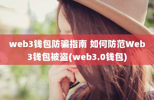 web3钱包防骗指南 如何防范Web3钱包被盗(web3.0钱包)