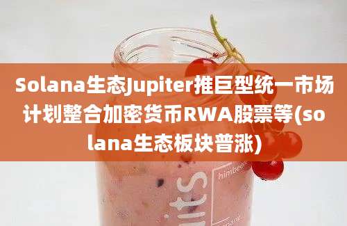 Solana生态Jupiter推巨型统一市场计划整合加密货币RWA股票等(solana生态板块普涨)