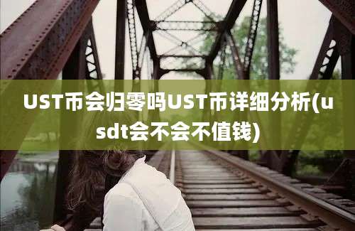 UST币会归零吗UST币详细分析(usdt会不会不值钱)