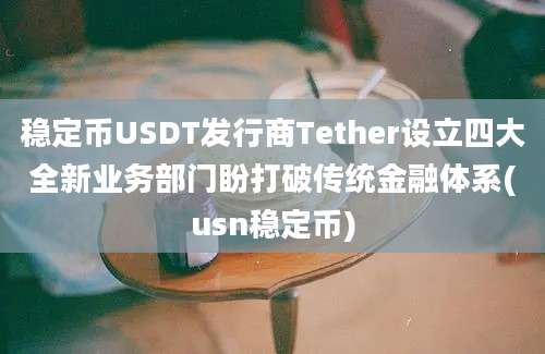 稳定币USDT发行商Tether设立四大全新业务部门盼打破传统金融体系(usn稳定币)