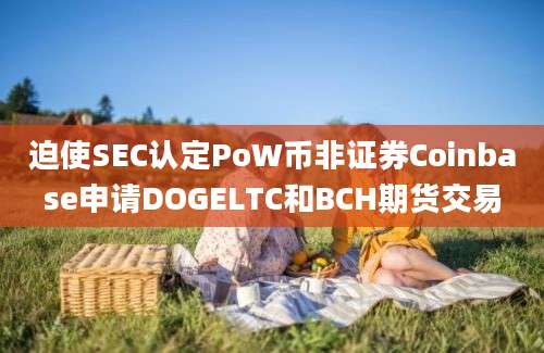 迫使SEC认定PoW币非证券Coinbase申请DOGELTC和BCH期货交易