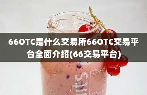 66OTC是什么交易所66OTC交易平台全面介绍(66交易平台)