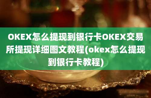 OKEX怎么提现到银行卡OKEX交易所提现详细图文教程(okex怎么提现到银行卡教程)