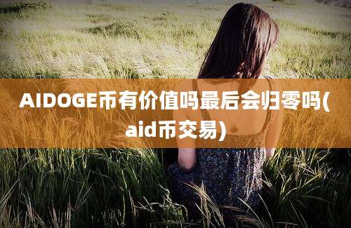 AIDOGE币有价值吗最后会归零吗(aid币交易)