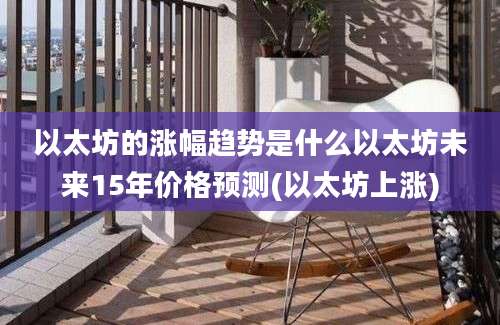 以太坊的涨幅趋势是什么以太坊未来15年价格预测(以太坊上涨)