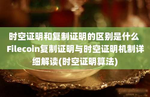 时空证明和复制证明的区别是什么 Filecoin复制证明与时空证明机制详细解读(时空证明算法)