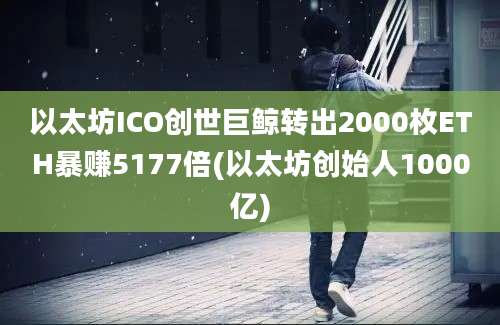 以太坊ICO创世巨鲸转出2000枚ETH暴赚5177倍(以太坊创始人1000亿)