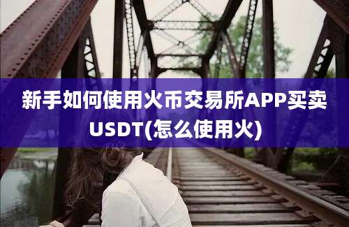 新手如何使用火币交易所APP买卖USDT(怎么使用火)