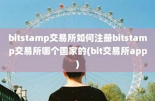 bitstamp交易所如何注册bitstamp交易所哪个国家的(bit交易所app)