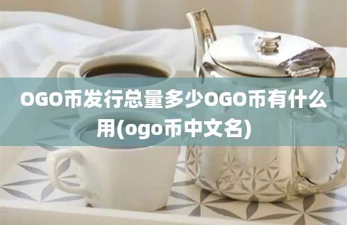 OGO币发行总量多少OGO币有什么用(ogo币中文名)