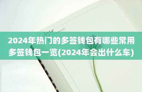 2024年热门的多签钱包有哪些常用多签钱包一览(2024年会出什么车)