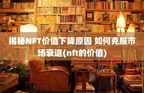 揭秘NFT价值下降原因 如何克服市场衰退(nft的价值)