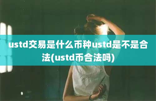 ustd交易是什么币种ustd是不是合法(ustd币合法吗)