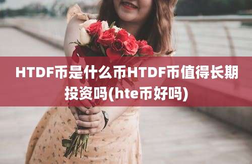 HTDF币是什么币HTDF币值得长期投资吗(hte币好吗)