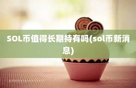 SOL币值得长期持有吗(sol币新消息)