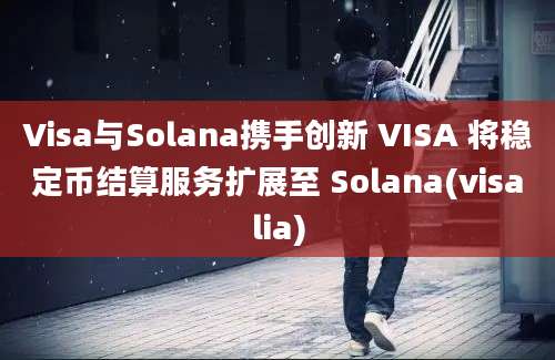 Visa与Solana携手创新 VISA 将稳定币结算服务扩展至 Solana(visalia)