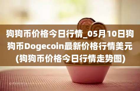 狗狗币价格今日行情_05月10日狗狗币Dogecoin最新价格行情美元(狗狗币价格今日行情走势图)