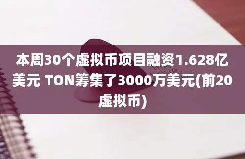 本周30个虚拟币项目融资1.628亿美元 TON筹集了3000万美元(前20虚拟币)