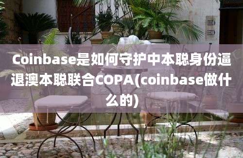 Coinbase是如何守护中本聪身份逼退澳本聪联合COPA(coinbase做什么的)