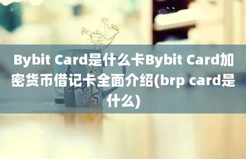 Bybit Card是什么卡Bybit Card加密货币借记卡全面介绍(brp card是什么)