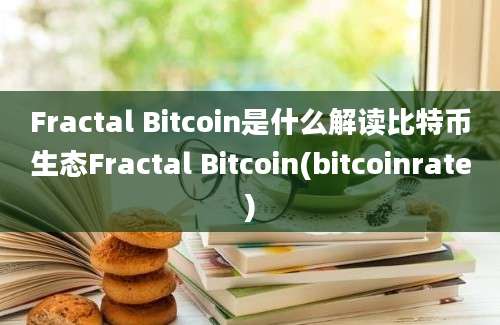 Fractal Bitcoin是什么解读比特币生态Fractal Bitcoin(bitcoinrate)