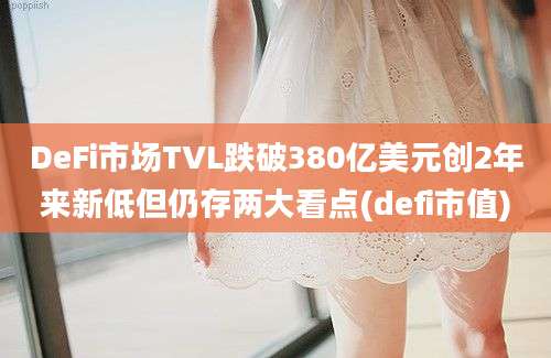 DeFi市场TVL跌破380亿美元创2年来新低但仍存两大看点(defi市值)