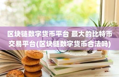 区块链数字货币平台 最大的比特币交易平台(区块链数字货币合法吗)