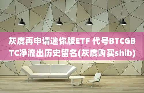 灰度再申请迷你版ETF 代号BTCGBTC净流出历史留名(灰度购买shib)