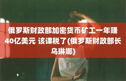 俄罗斯财政部加密货币矿工一年赚40亿美元 该课税了(俄罗斯财政部长乌琳娜)