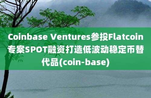 Coinbase Ventures参投Flatcoin专案SPOT融资打造低波动稳定币替代品(coin-base)