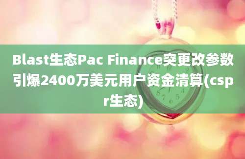 Blast生态Pac Finance突更改参数引爆2400万美元用户资金清算(cspr生态)