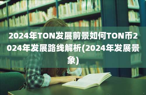 2024年TON发展前景如何TON币2024年发展路线解析(2024年发展景象)