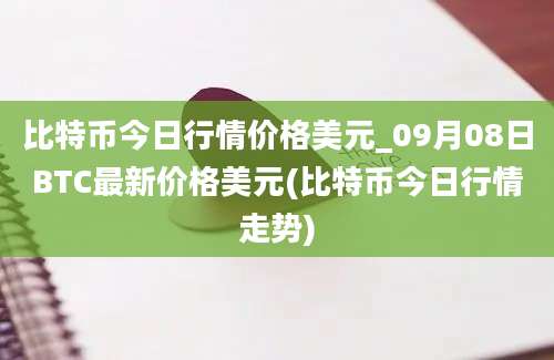 比特币今日行情价格美元_09月08日BTC最新价格美元(比特币今日行情走势)