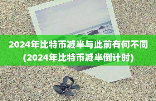 2024年比特币减半与此前有何不同(2024年比特币减半倒计时)