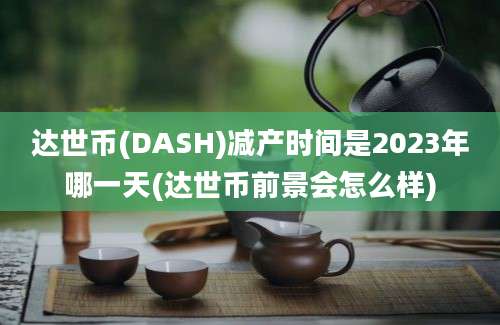 达世币(DASH)减产时间是2023年哪一天(达世币前景会怎么样)