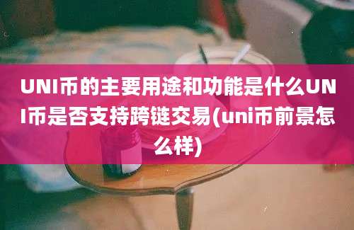 UNI币的主要用途和功能是什么UNI币是否支持跨链交易(uni币前景怎么样)