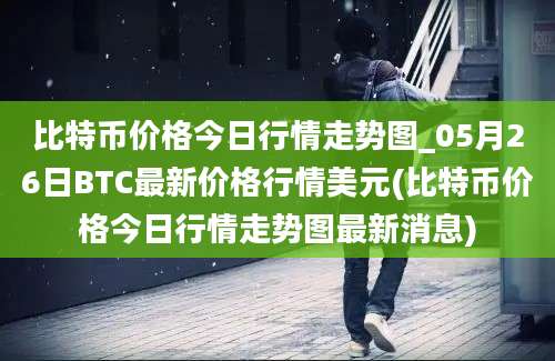 比特币价格今日行情走势图_05月26日BTC最新价格行情美元(比特币价格今日行情走势图最新消息)