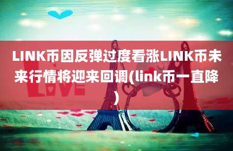 LINK币因反弹过度看涨LINK币未来行情将迎来回调(link币一直降)