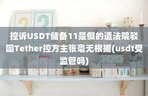 控诉USDT储备11是假的遭法院驳回Tether控方主张毫无根据(usdt受监管吗)