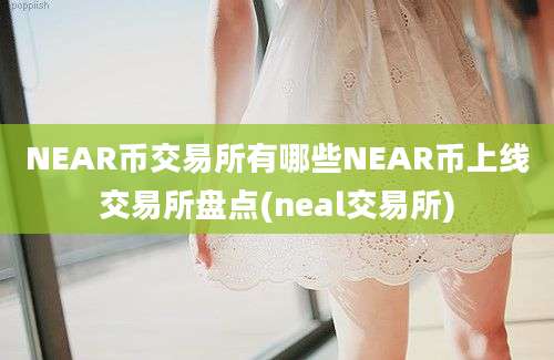 NEAR币交易所有哪些NEAR币上线交易所盘点(neal交易所)