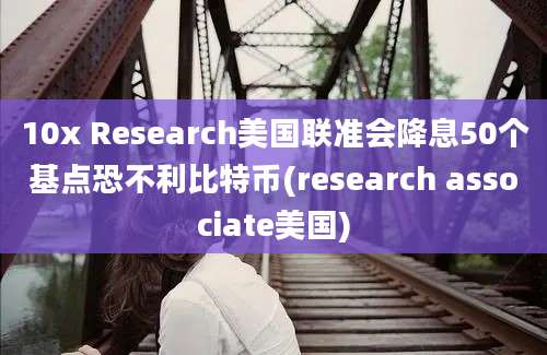 10x Research美国联准会降息50个基点恐不利比特币(research associate美国)